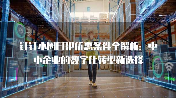 钉钉小圈ERP优惠条件全解析:中小企业的数字化转型新选择