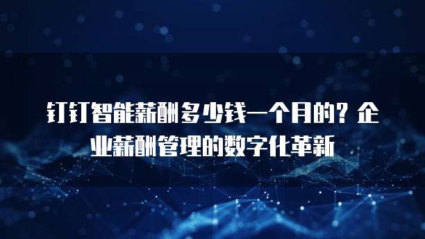 钉钉智能薪酬多少钱一个月的?企业薪酬管理的数字化革新