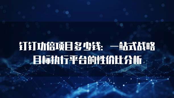 钉钉功倍项目多少钱:一站式战略目标执行平台的性价比分析