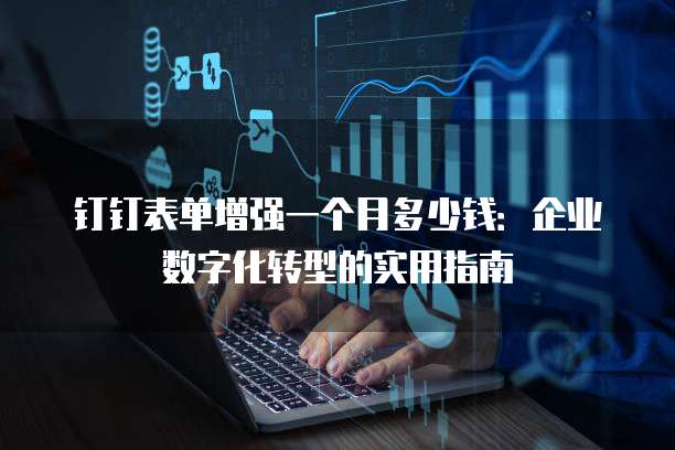钉钉表单增强一个月多少钱:企业数字化转型的实用指南