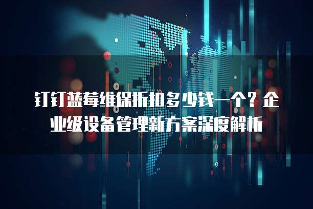 钉钉蓝莓维保折扣多少钱一个?企业级设备管理新方案深度解析