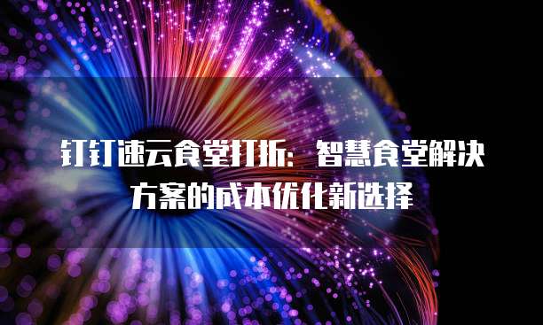 钉钉速云食堂打折:智慧食堂解决方案的成本优化新选择