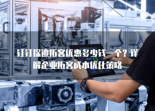 钉钉探迹拓客优惠多少钱一个?详解企业拓客成本优化策略