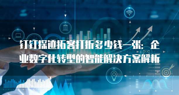 钉钉探迹拓客打折多少钱一张:企业数字化转型的智能解决方案解析