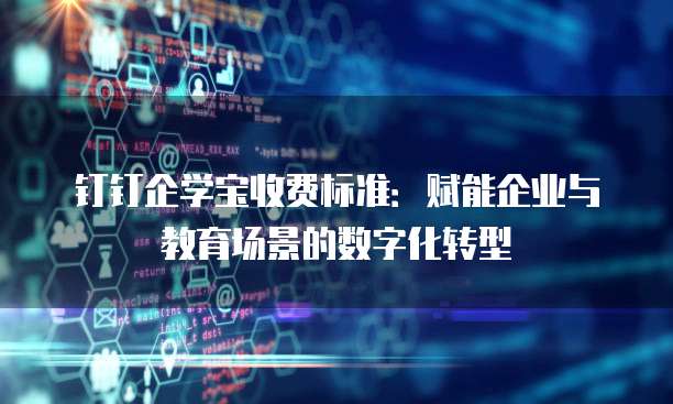 钉钉企学宝收费标准：赋能企业与教育场景的数字化转型