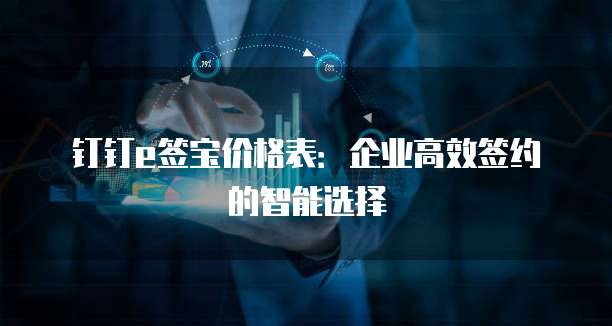 钉钉e签宝价格表:企业高效签约的智能选择