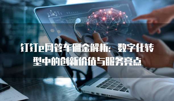 钉钉e网管车佣金解析:数字化转型中的创新价值与服务亮点