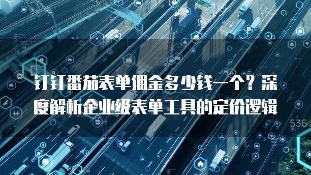 钉钉番茄表单佣金多少钱一个？深度解析企业级表单工具的定价逻辑