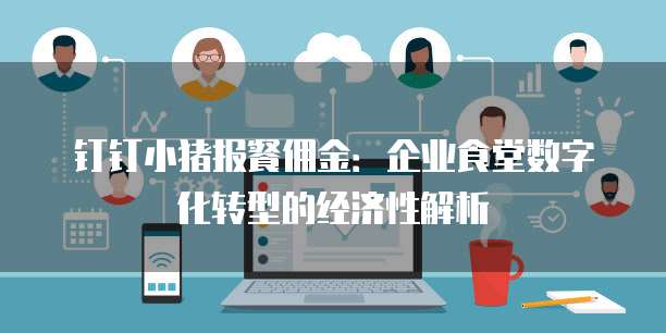 钉钉小猪报餐佣金：企业食堂数字化转型的经济性解析