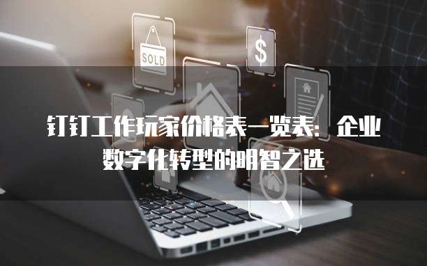 钉钉工作玩家价格表一览表:企业数字化转型的明智之选