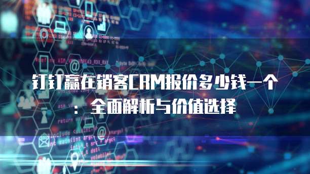 钉钉赢在销客CRM报价多少钱一个：全面解析与价值选择