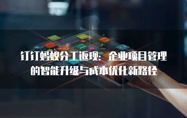 钉钉蚂蚁分工返现:企业项目管理的智能升级与成本优化新路径