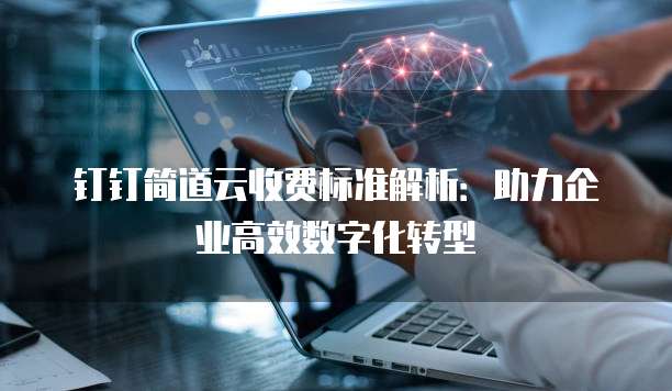 钉钉简道云收费标准解析:助力企业高效数字化转型