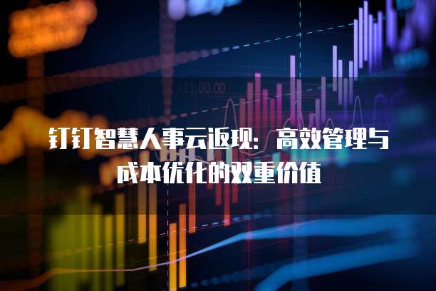 钉钉智慧人事云返现:高效管理与成本优化的双重价值
