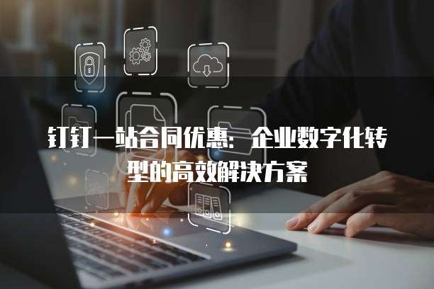 钉钉一站合同优惠:企业数字化转型的高效解决方案