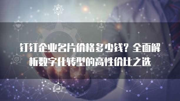 钉钉企业名片价格多少钱?全面解析数字化转型的高性价比之选