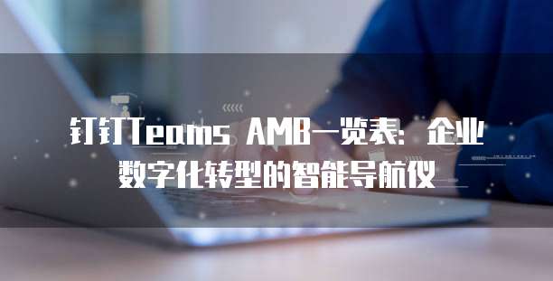 钉钉Teams AMB一览表:企业数字化转型的智能导航仪