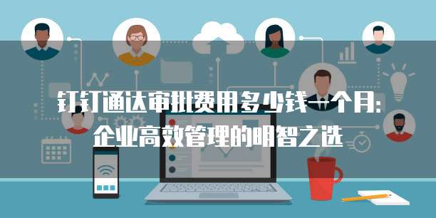 钉钉通达审批费用多少钱一个月:企业高效管理的明智之选