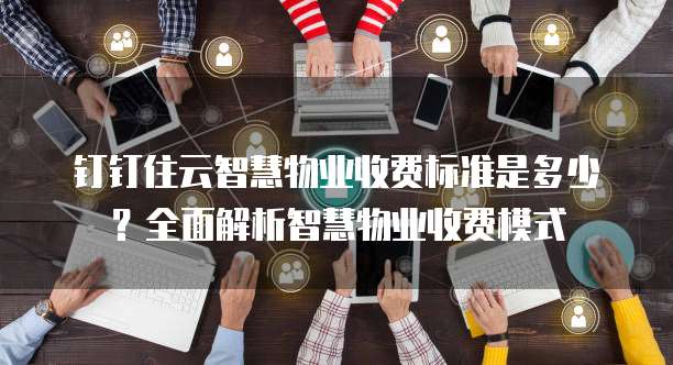 钉钉住云智慧物业收费标准是多少?全面解析智慧物业收费模式