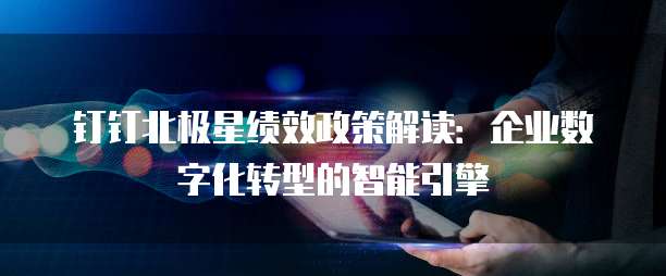 钉钉北极星绩效政策解读:企业数字化转型的智能引擎