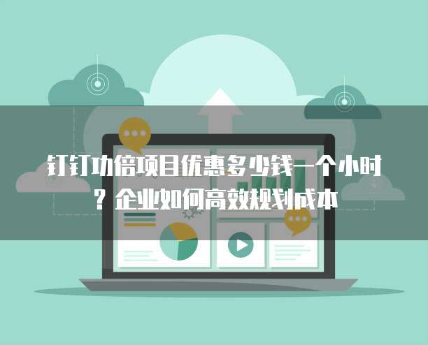 钉钉功倍项目优惠多少钱一个小时?企业如何高效规划成本