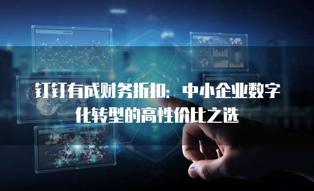 钉钉有成财务折扣:中小企业数字化转型的高性价比之选