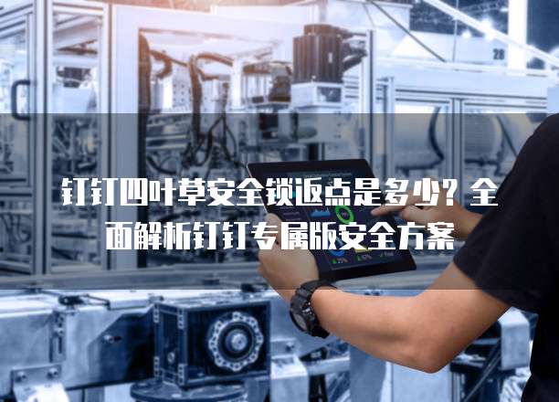 钉钉四叶草安全锁返点是多少?全面解析钉钉专属版安全方案