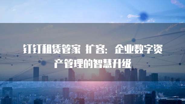 钉钉租赁管家 扩容:企业数字资产管理的智慧升级