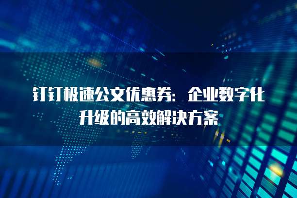 钉钉极速公文优惠券：企业数字化升级的高效解决方案