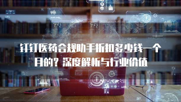 钉钉医药合规助手折扣多少钱一个月的?深度解析与行业价值