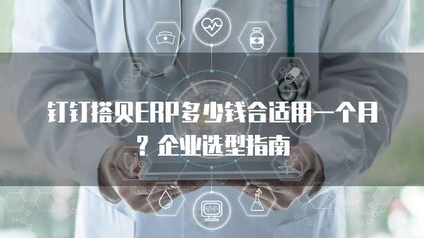 钉钉搭贝ERP多少钱合适用一个月?企业选型指南