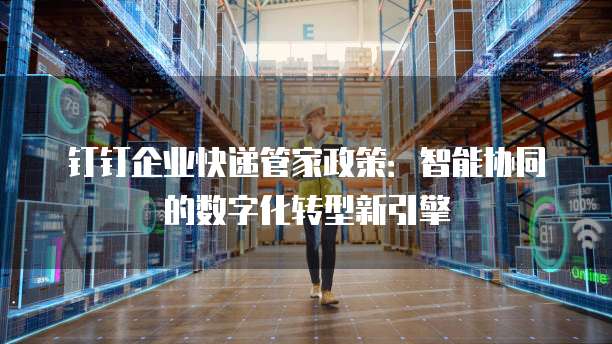 钉钉企业快递管家政策:智能协同的数字化转型新引擎
