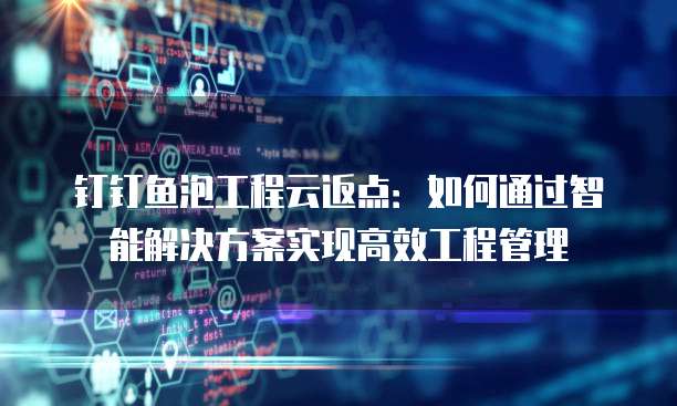 钉钉鱼泡工程云返点:如何通过智能解决方案实现高效工程管理