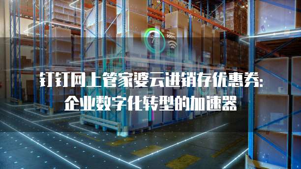 钉钉网上管家婆云进销存优惠券:企业数字化转型的加速器