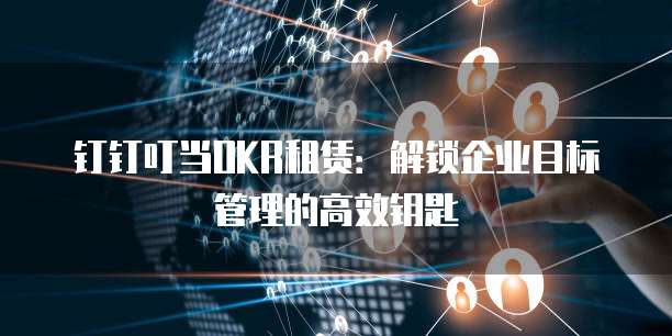 钉钉叮当OKR租赁:解锁企业目标管理的高效钥匙