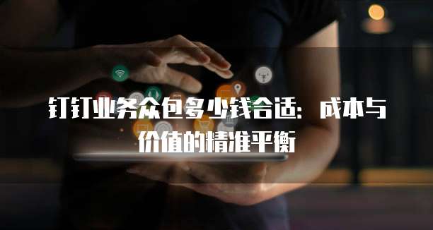 钉钉业务众包多少钱合适：成本与价值的精准平衡