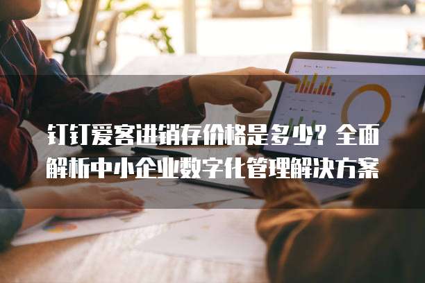 钉钉爱客进销存价格是多少?全面解析中小企业数字化管理解决方案