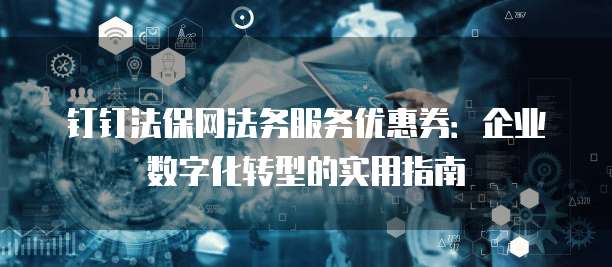 钉钉法保网法务服务优惠券:企业数字化转型的实用指南