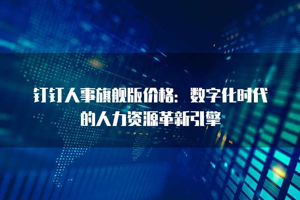 钉钉人事旗舰版价格:数字化时代的人力资源革新引擎