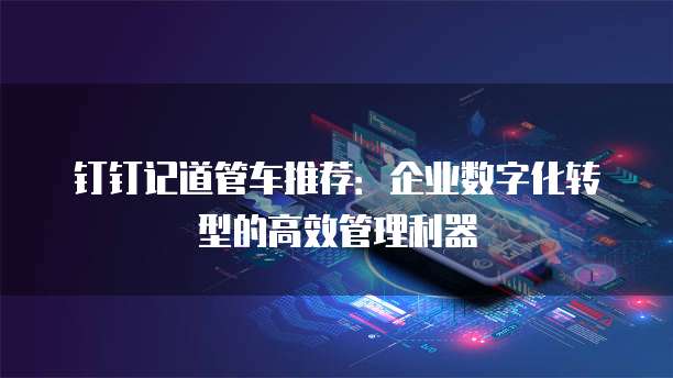 钉钉记道管车推荐:企业数字化转型的高效管理利器