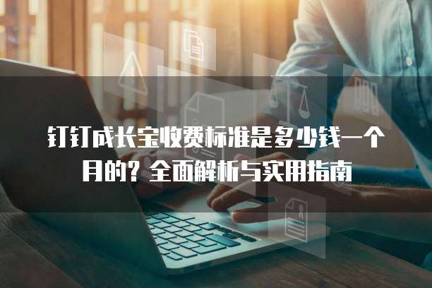 钉钉成长宝收费标准是多少钱一个月的?全面解析与实用指南