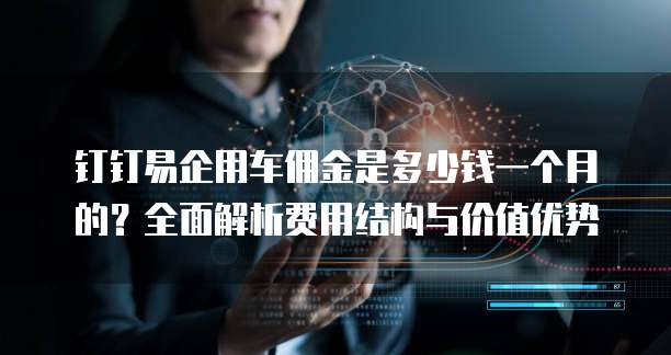 钉钉易企用车佣金是多少钱一个月的?全面解析费用结构与价值优势