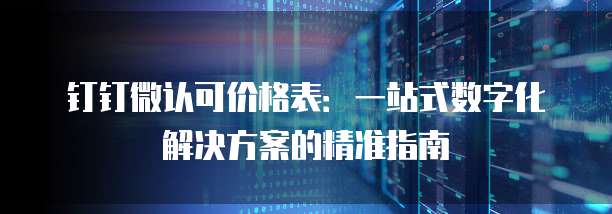钉钉微认可价格表:一站式数字化解决方案的精准指南