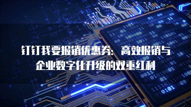 钉钉我要报销优惠券:高效报销与企业数字化升级的双重红利