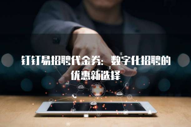 钉钉易招聘代金券：数字化招聘的优惠新选择