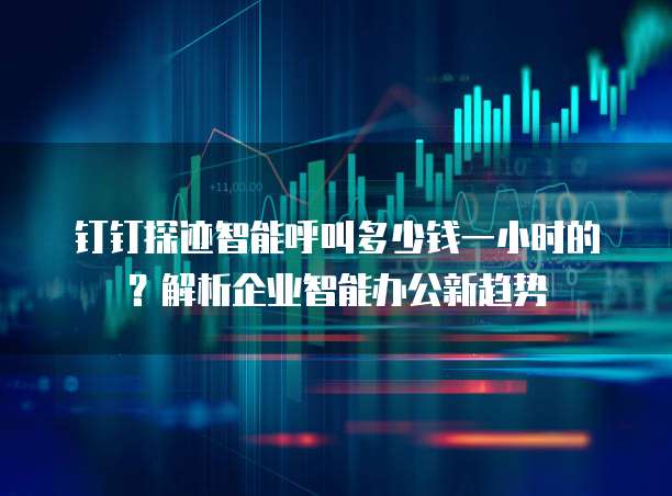 钉钉探迹智能呼叫多少钱一小时的?解析企业智能办公新趋势