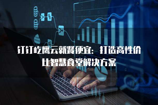 钉钉屹鹰云就餐便宜:打造高性价比智慧食堂解决方案