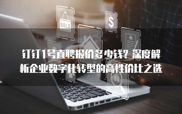 钉钉1号直聘报价多少钱?深度解析企业数字化转型的高性价比之选