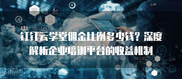 钉钉云学堂佣金比例多少钱?深度解析企业培训平台的收益机制