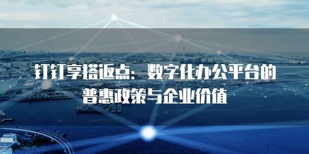 钉钉享搭返点:数字化办公平台的普惠政策与企业价值